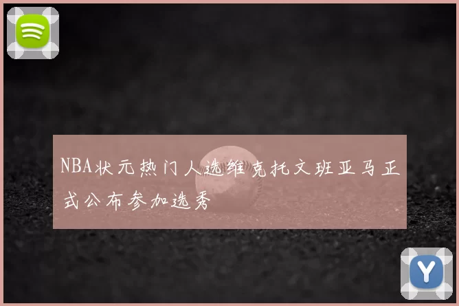 NBA状元热门人选维克托文班亚马正式公布参加选秀