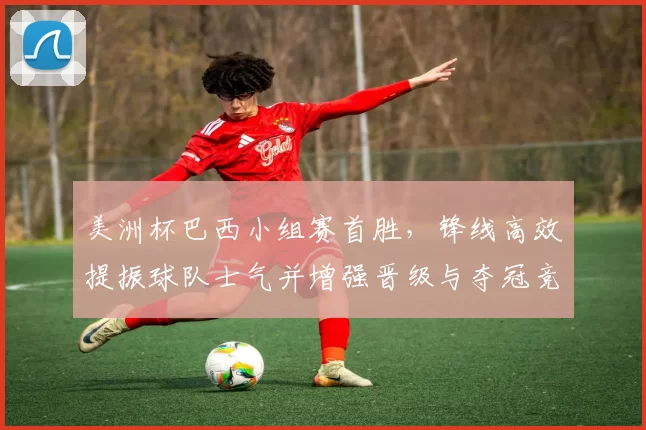 美洲杯巴西小组赛首胜，锋线高效提振球队士气并增强晋级与夺冠竞争力