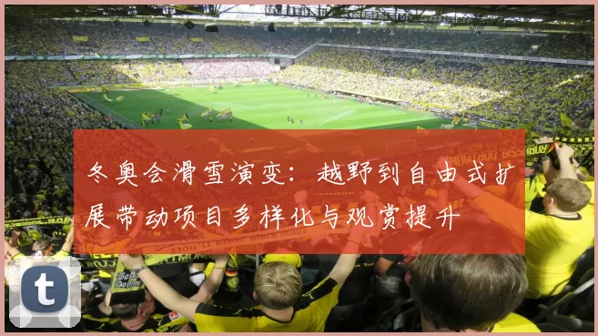 冬奥会滑雪演变：越野到自由式扩展带动项目多样化与观赏提升