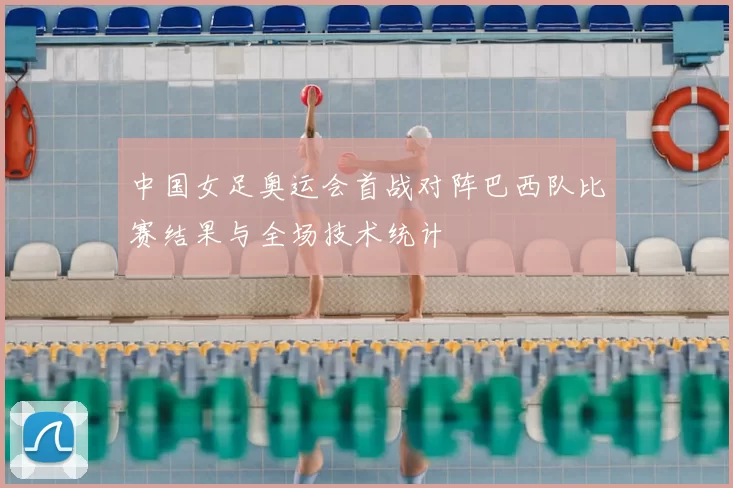 中国女足奥运会首战对阵巴西队比赛结果与全场技术统计