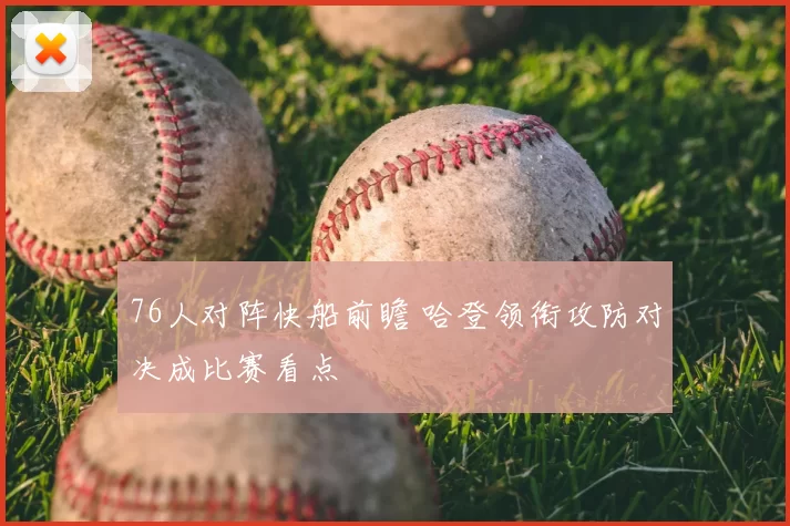 76人对阵快船前瞻 哈登领衔攻防对决成比赛看点