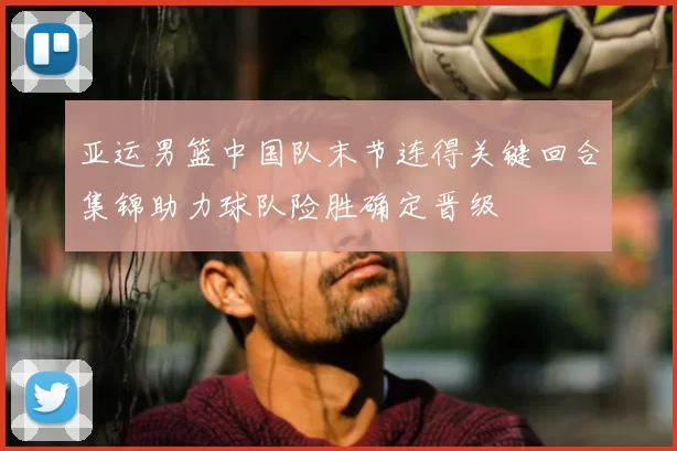 亚运男篮中国队末节连得关键回合集锦助力球队险胜确定晋级