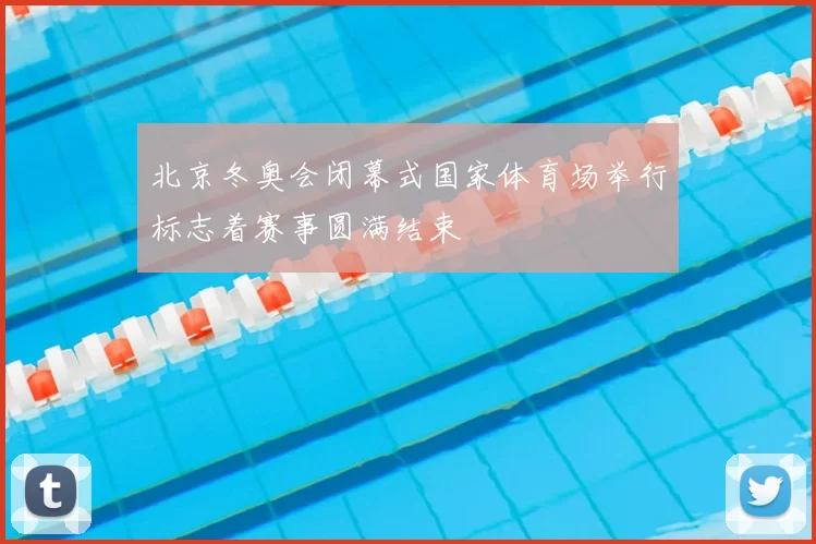 北京冬奥会闭幕式国家体育场举行标志着赛事圆满结束