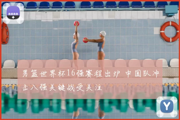 男篮世界杯16强赛程出炉 中国队冲击八强关键战受关注