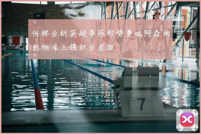 何辉分析英超争冠形势曼城阿森纳利物浦三强积分差距