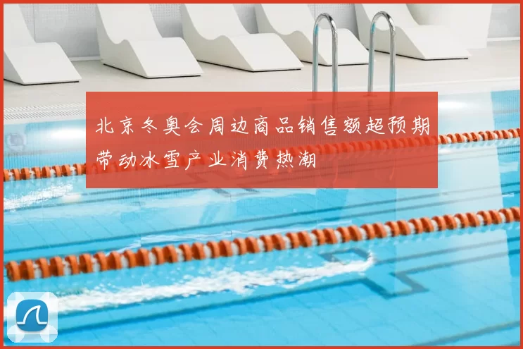 北京冬奥会周边商品销售额超预期带动冰雪产业消费热潮