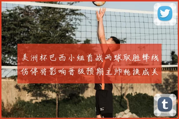 美洲杯巴西小组首战两球取胜锋线伤停将影响晋级预期主帅轮换成关键