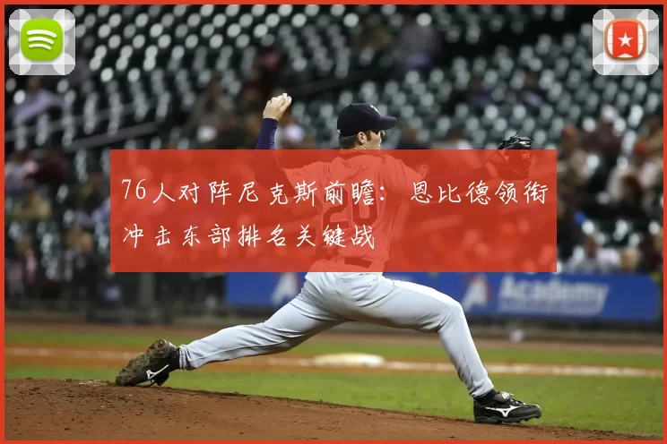 76人对阵尼克斯前瞻：恩比德领衔冲击东部排名关键战