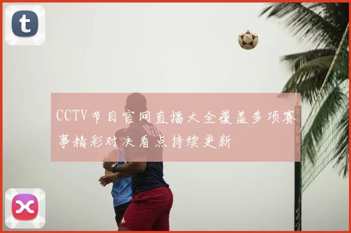 CCTV节目官网直播大全覆盖多项赛事精彩对决看点持续更新