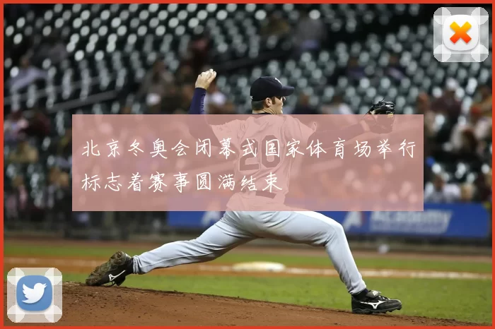 北京冬奥会闭幕式国家体育场举行标志着赛事圆满结束