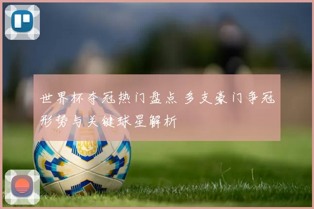 世界杯夺冠热门盘点 多支豪门争冠形势与关键球星解析