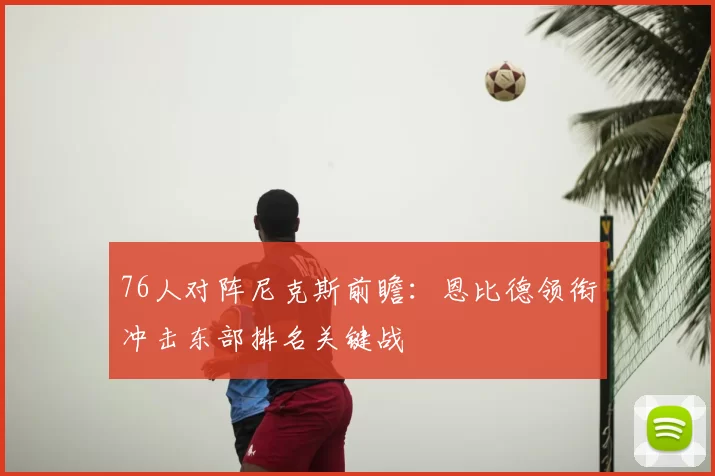 76人对阵尼克斯前瞻：恩比德领衔冲击东部排名关键战