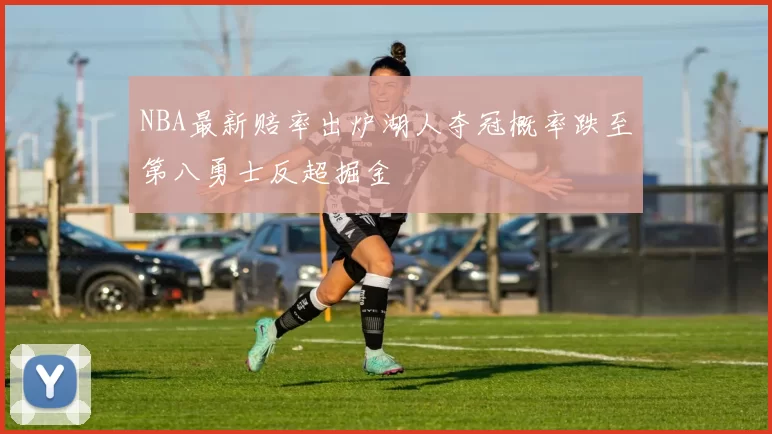 NBA最新赔率出炉湖人夺冠概率跌至第八勇士反超掘金