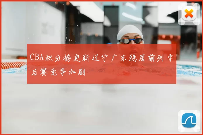 CBA积分榜更新辽宁广东稳居前列季后赛竞争加剧