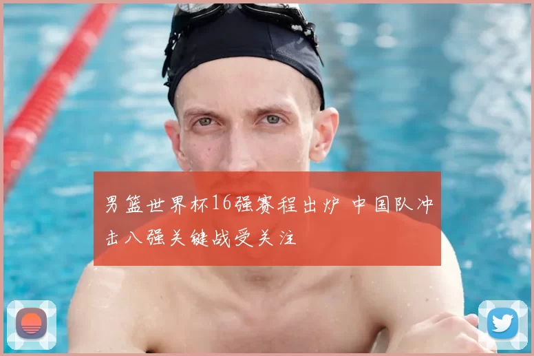 男篮世界杯16强赛程出炉 中国队冲击八强关键战受关注