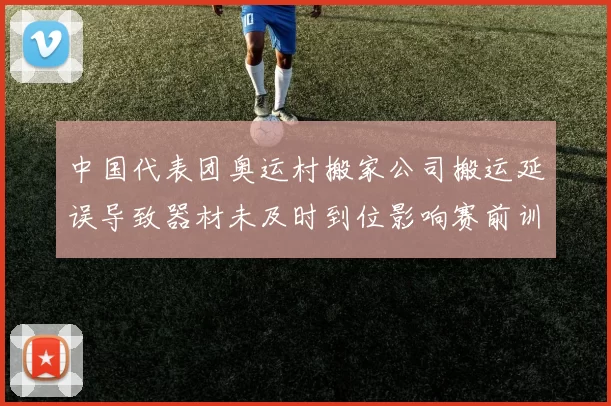 中国代表团奥运村搬家公司搬运延误导致器材未及时到位影响赛前训练