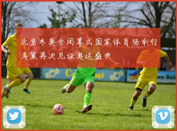 北京冬奥会闭幕式国家体育场举行鸟巢再次见证奥运盛典