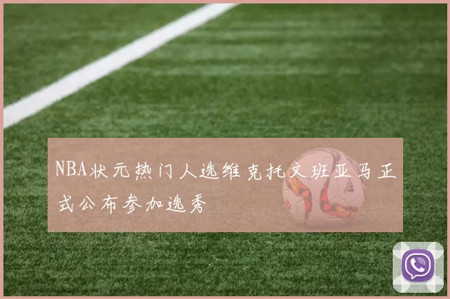 NBA状元热门人选维克托文班亚马正式公布参加选秀