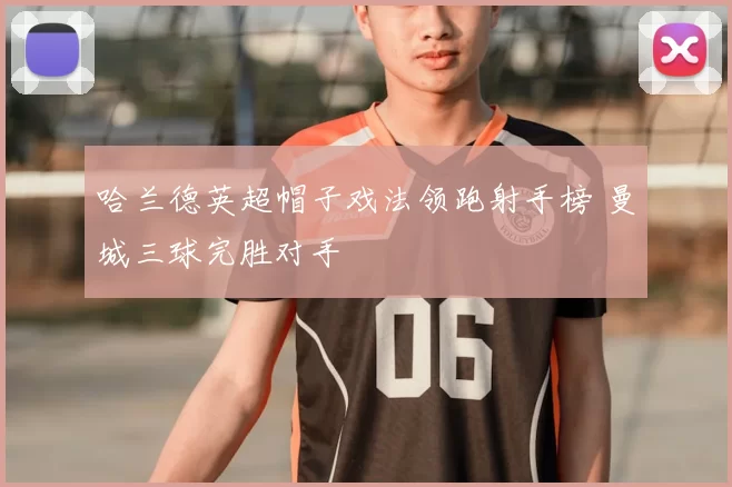 哈兰德英超帽子戏法领跑射手榜 曼城三球完胜对手