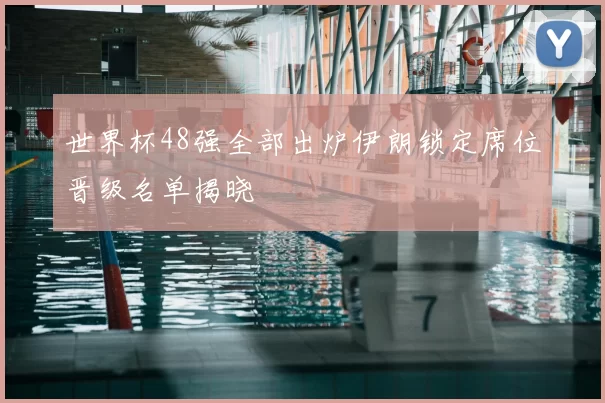 世界杯48强全部出炉伊朗锁定席位晋级名单揭晓