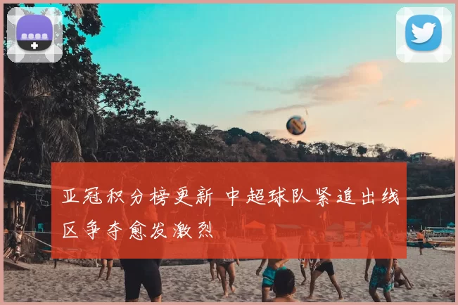 亚冠积分榜更新 中超球队紧追出线区争夺愈发激烈