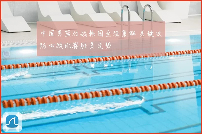 中国男篮对战韩国全场集锦 关键攻防回顾比赛胜负走势