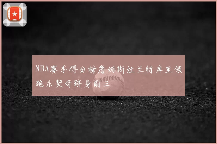 NBA赛季得分榜詹姆斯杜兰特库里领跑东契奇跻身前三