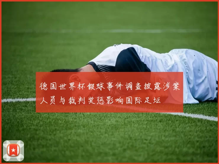 德国世界杯假球事件调查披露涉案人员与裁判奖惩影响国际足坛