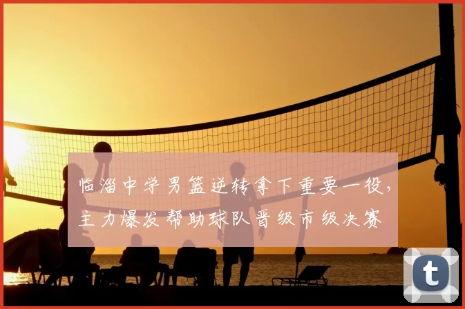 临淄中学男篮逆转拿下重要一役，主力爆发帮助球队晋级市级决赛