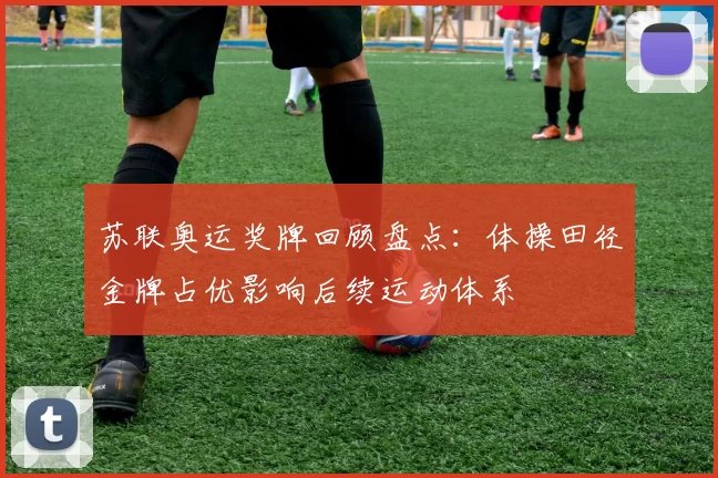 苏联奥运奖牌回顾盘点：体操田径金牌占优影响后续运动体系