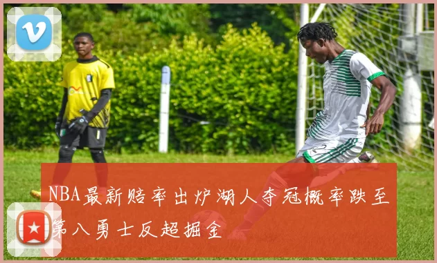 NBA最新赔率出炉湖人夺冠概率跌至第八勇士反超掘金