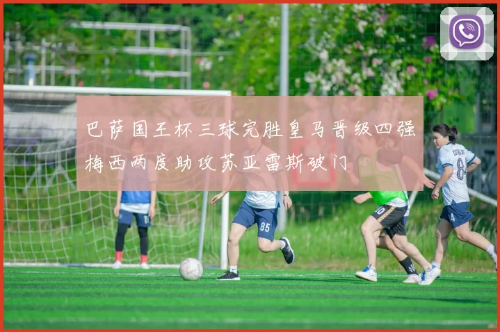 巴萨国王杯三球完胜皇马晋级四强梅西两度助攻苏亚雷斯破门