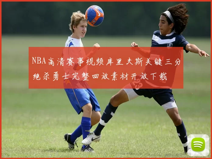 NBA高清赛事视频库里夫斯关键三分绝杀勇士完整回放素材开放下载