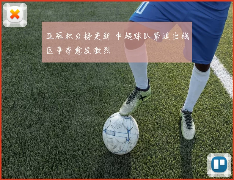 亚冠积分榜更新 中超球队紧追出线区争夺愈发激烈