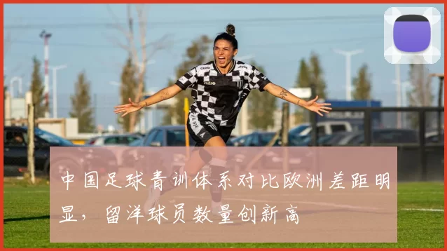中国足球青训体系对比欧洲差距明显，留洋球员数量创新高