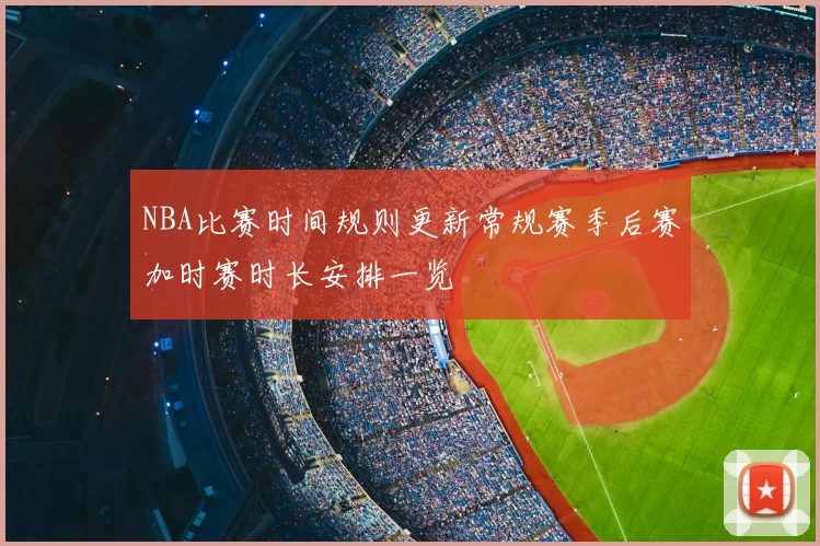 NBA比赛时间规则更新常规赛季后赛加时赛时长安排一览