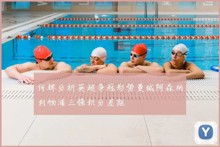 何辉分析英超争冠形势曼城阿森纳利物浦三强积分差距