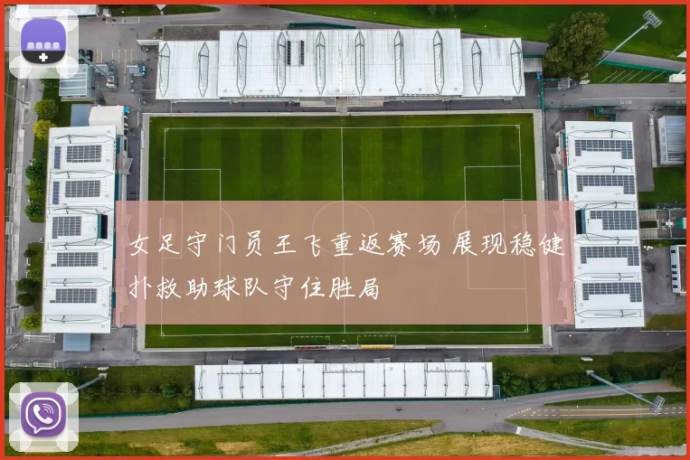 女足守门员王飞重返赛场 展现稳健扑救助球队守住胜局