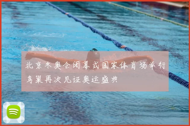 北京冬奥会闭幕式国家体育场举行鸟巢再次见证奥运盛典