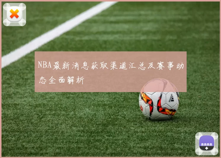 NBA最新消息获取渠道汇总及赛事动态全面解析