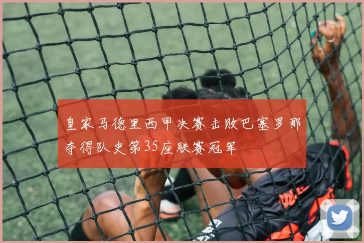 皇家马德里西甲决赛击败巴塞罗那夺得队史第35座联赛冠军