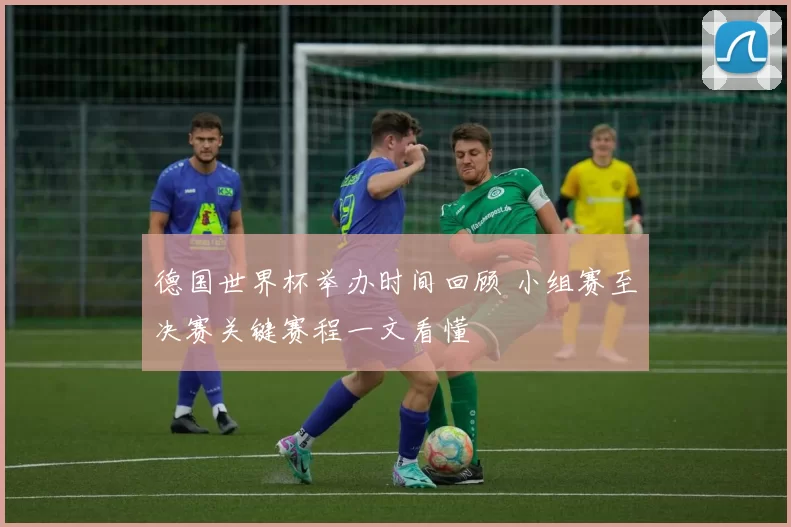 德国世界杯举办时间回顾 小组赛至决赛关键赛程一文看懂