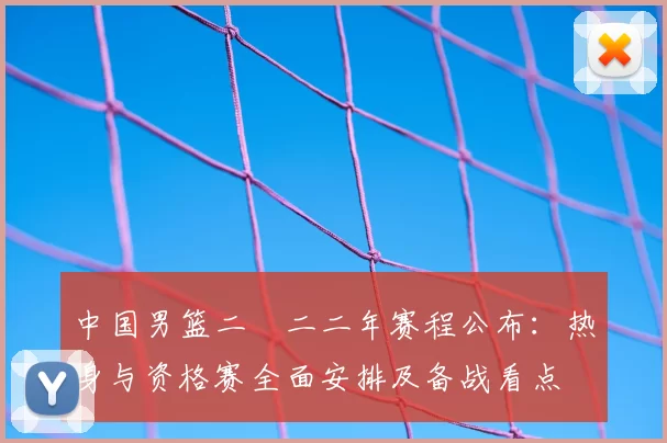 中国男篮二〇二二年赛程公布：热身与资格赛全面安排及备战看点