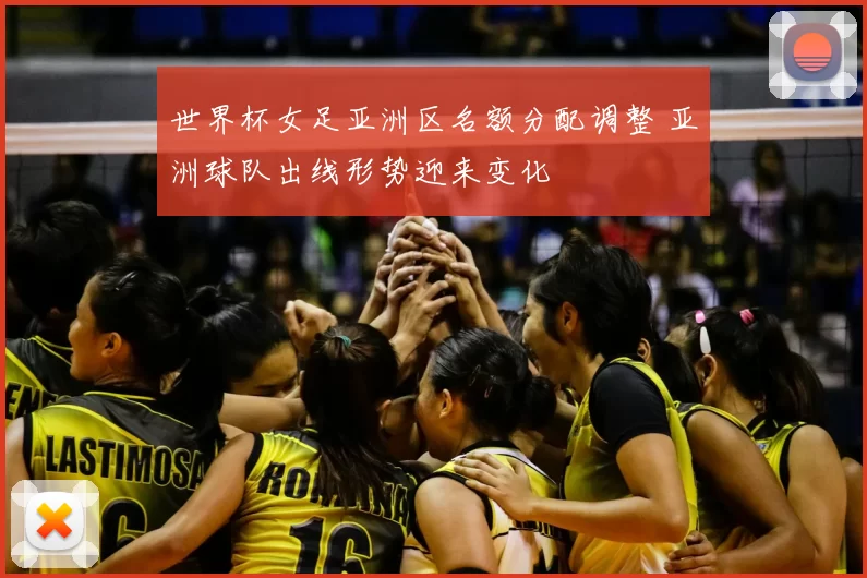 世界杯女足亚洲区名额分配调整 亚洲球队出线形势迎来变化
