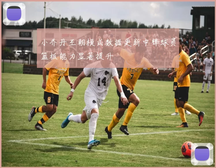 小乔丹王朝模式数据更新中锋球员篮板能力显著提升