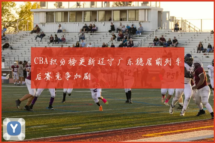 CBA积分榜更新辽宁广东稳居前列季后赛竞争加剧