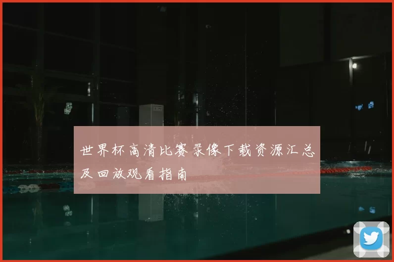 世界杯高清比赛录像下载资源汇总及回放观看指南