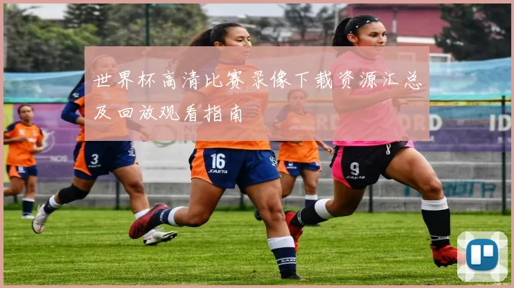 世界杯高清比赛录像下载资源汇总及回放观看指南